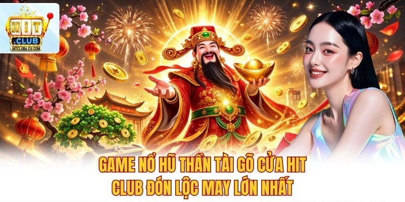 Game Nổ Hũ Thần Tài Gõ Cửa Hit Club Đón Lộc May Lớn Nhất